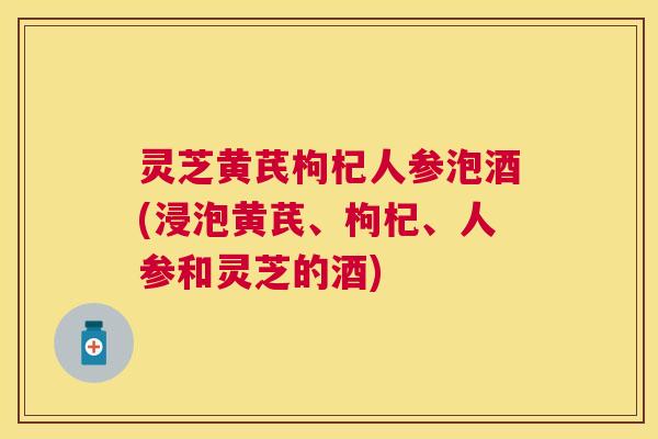 灵芝黄芪枸杞人参泡酒(浸泡黄芪、枸杞、人参和灵芝的酒)