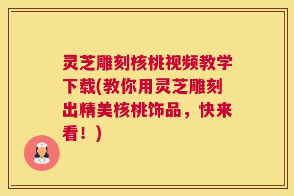 灵芝雕刻核桃视频教学下载(教你用灵芝雕刻出精美核桃饰品，快来看！)