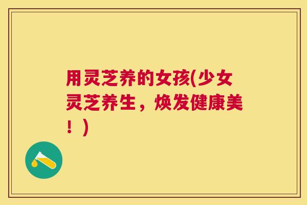 用灵芝养的女孩(少女灵芝养生，焕发健康美！)