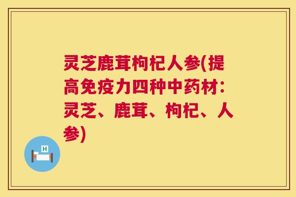 灵芝鹿茸枸杞人参(提高免疫力四种中药材：灵芝、鹿茸、枸杞、人参)