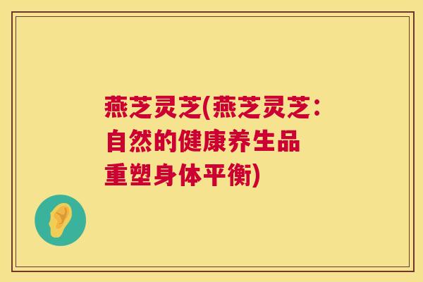 燕芝灵芝(燕芝灵芝：自然的健康养生品  重塑身体平衡)