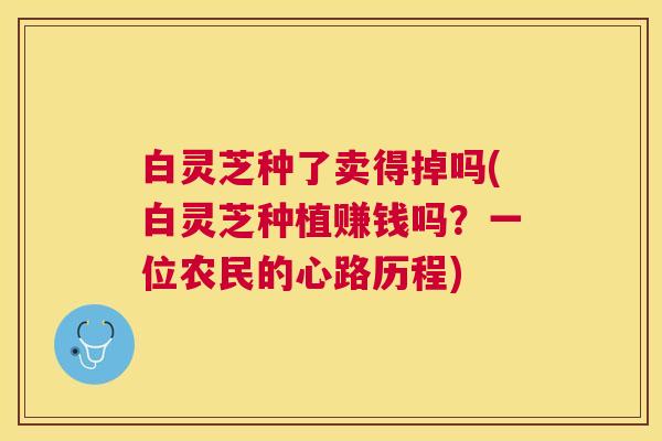 白灵芝种了卖得掉吗(白灵芝种植赚钱吗？一位农民的心路历程)