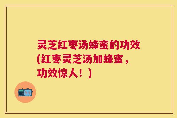 灵芝红枣汤蜂蜜的功效(红枣灵芝汤加蜂蜜，功效惊人！)