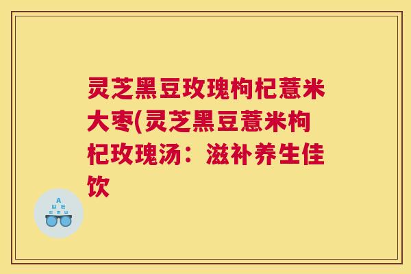 灵芝黑豆玫瑰枸杞薏米大枣(灵芝黑豆薏米枸杞玫瑰汤：滋补养生佳饮