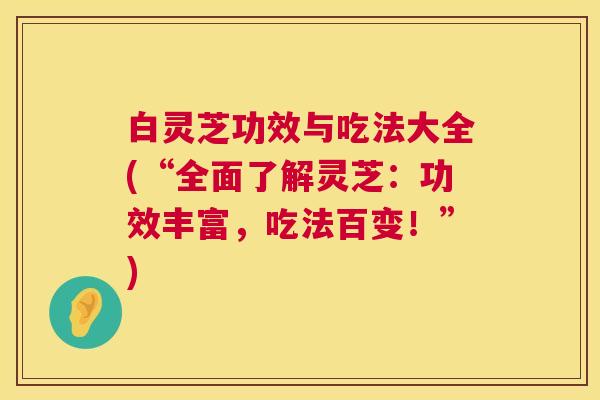 白灵芝功效与吃法大全(“全面了解灵芝：功效丰富，吃法百变！”)