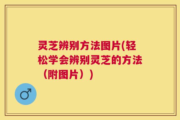 灵芝辨别方法图片(轻松学会辨别灵芝的方法（附图片）)