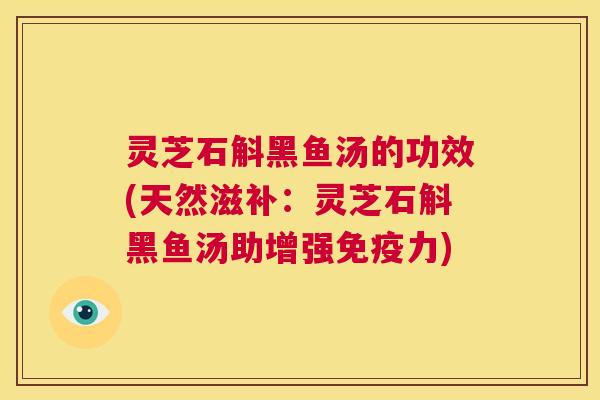 灵芝石斛黑鱼汤的功效(天然滋补：灵芝石斛黑鱼汤助增强免疫力)