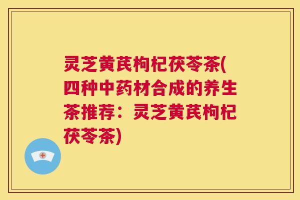 灵芝黄芪枸杞茯苓茶(四种中药材合成的养生茶推荐：灵芝黄芪枸杞茯苓茶)