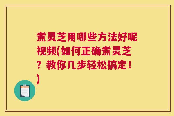 煮灵芝用哪些方法好呢视频(如何正确煮灵芝？教你几步轻松搞定！)