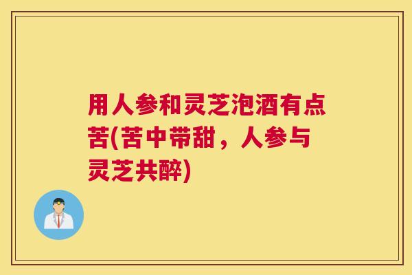 用人参和灵芝泡酒有点苦(苦中带甜，人参与灵芝共醉)