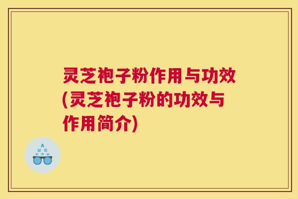 灵芝袍子粉作用与功效(灵芝袍子粉的功效与作用简介)