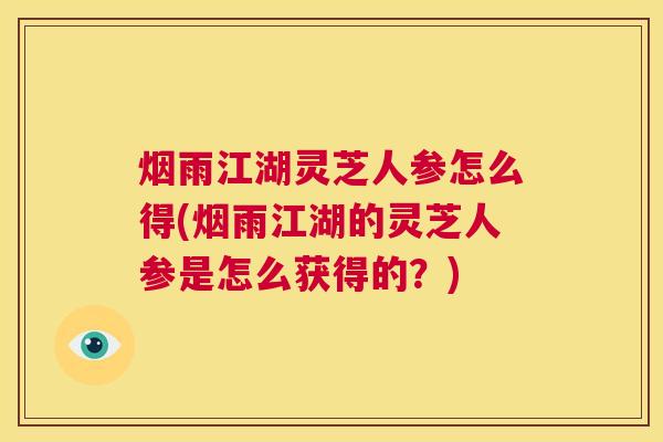 烟雨江湖灵芝人参怎么得(烟雨江湖的灵芝人参是怎么获得的？)