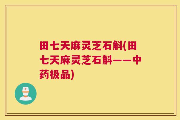 田七天麻灵芝石斛(田七天麻灵芝石斛——中药极品)