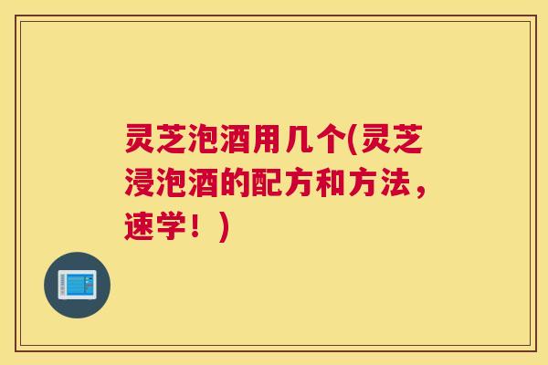 灵芝泡酒用几个(灵芝浸泡酒的配方和方法，速学！)
