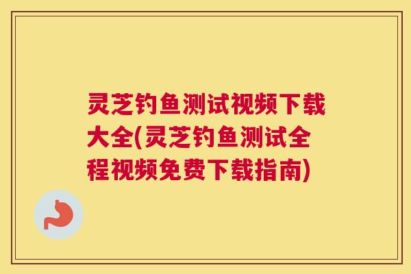 灵芝钓鱼测试视频下载大全(灵芝钓鱼测试全程视频免费下载指南)