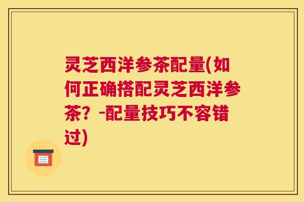 灵芝西洋参茶配量(如何正确搭配灵芝西洋参茶？-配量技巧不容错过)
