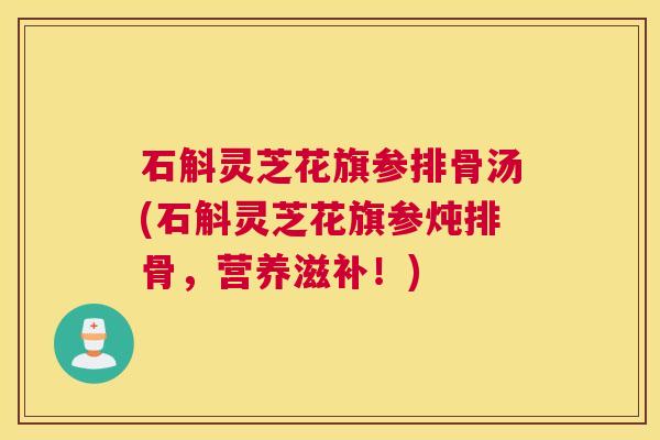 石斛灵芝花旗参排骨汤(石斛灵芝花旗参炖排骨，营养滋补！)
