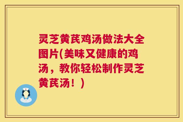 灵芝黄芪鸡汤做法大全图片(美味又健康的鸡汤，教你轻松制作灵芝黄芪汤！)