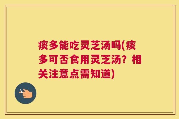 痰多能吃灵芝汤吗(痰多可否食用灵芝汤？相关注意点需知道)