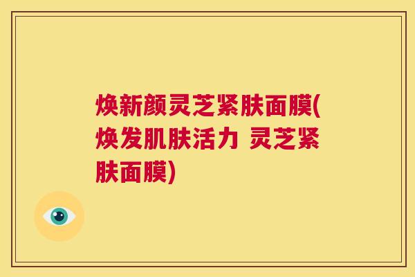 焕新颜灵芝紧肤面膜(焕发肌肤活力 灵芝紧肤面膜)