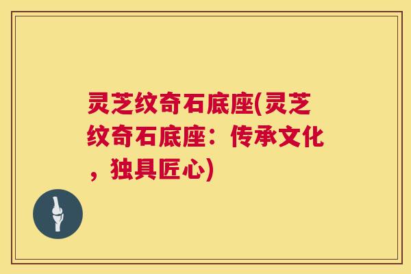 灵芝纹奇石底座(灵芝纹奇石底座：传承文化，独具匠心)