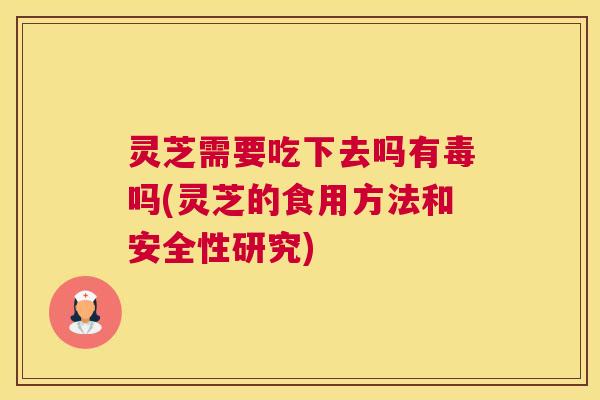 灵芝需要吃下去吗有毒吗(灵芝的食用方法和安全性研究)