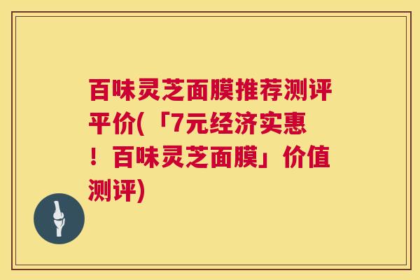 百味灵芝面膜推荐测评平价(「7元经济实惠！百味灵芝面膜」价值测评)