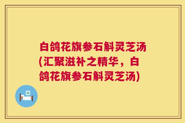 白鸽花旗参石斛灵芝汤(汇聚滋补之精华，白鸽花旗参石斛灵芝汤)