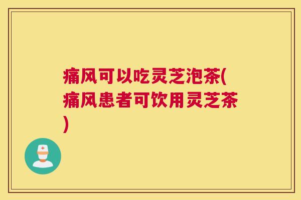 痛风可以吃灵芝泡茶(痛风患者可饮用灵芝茶)