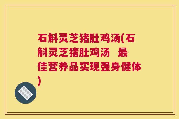 石斛灵芝猪肚鸡汤(石斛灵芝猪肚鸡汤  最佳营养品实现强身健体)