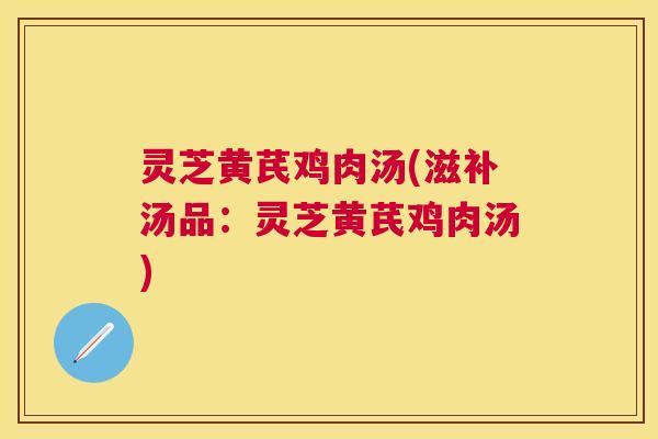 灵芝黄芪鸡肉汤(滋补汤品：灵芝黄芪鸡肉汤)