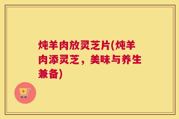 炖羊肉放灵芝片(炖羊肉添灵芝，美味与养生兼备)