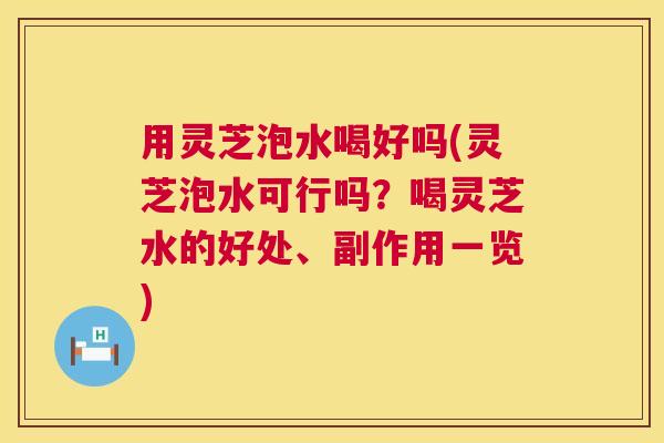 用灵芝泡水喝好吗(灵芝泡水可行吗？喝灵芝水的好处、副作用一览)