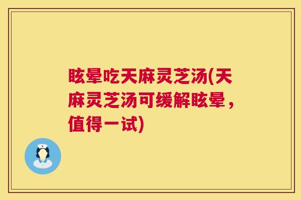 眩晕吃天麻灵芝汤(天麻灵芝汤可缓解眩晕，值得一试)