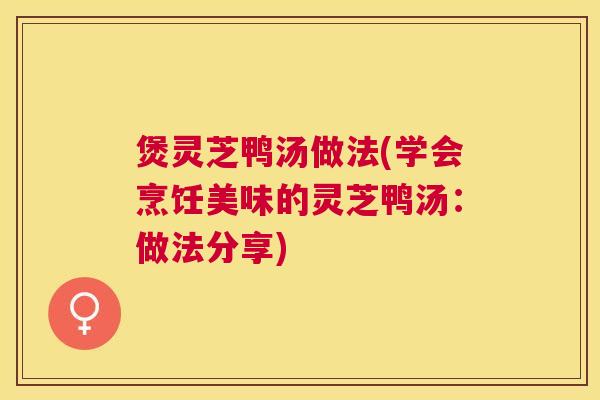 煲灵芝鸭汤做法(学会烹饪美味的灵芝鸭汤：做法分享)