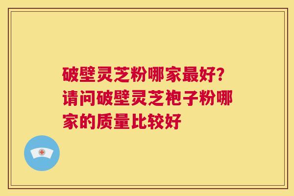破壁灵芝粉哪家最好？请问破壁灵芝袍子粉哪家的质量比较好