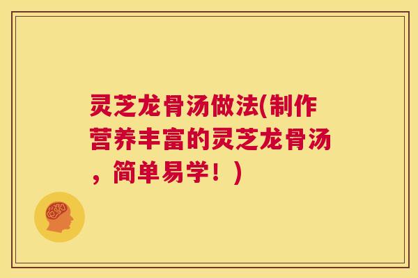 灵芝龙骨汤做法(制作营养丰富的灵芝龙骨汤，简单易学！)