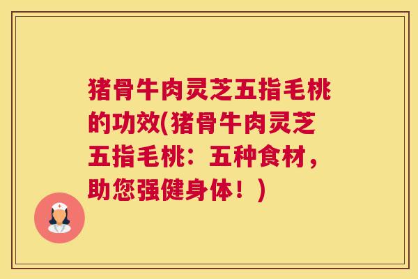 猪骨牛肉灵芝五指毛桃的功效(猪骨牛肉灵芝五指毛桃：五种食材，助您强健身体！)