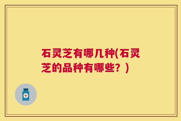 石灵芝有哪几种(石灵芝的品种有哪些？)