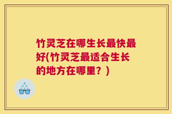 竹灵芝在哪生长最快最好(竹灵芝最适合生长的地方在哪里？)