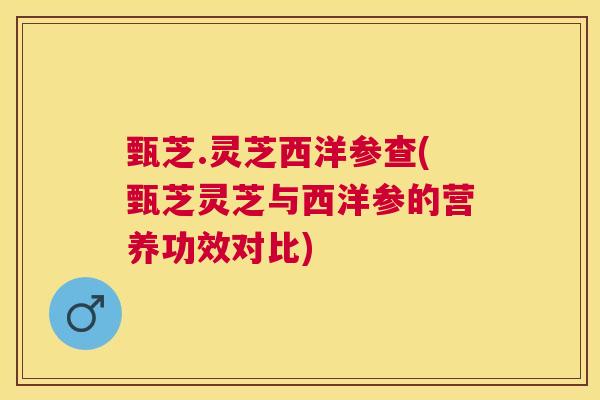甄芝.灵芝西洋参查(甄芝灵芝与西洋参的营养功效对比)