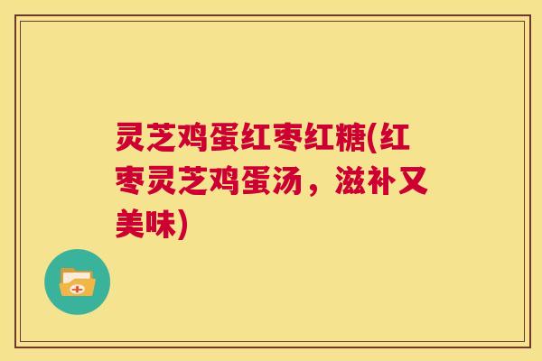 灵芝鸡蛋红枣红糖(红枣灵芝鸡蛋汤，滋补又美味)