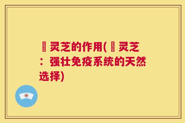 矷灵芝的作用(矷灵芝：强壮免疫系统的天然选择)