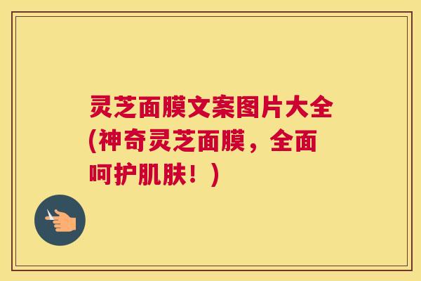 灵芝面膜文案图片大全(神奇灵芝面膜，全面呵护肌肤！)