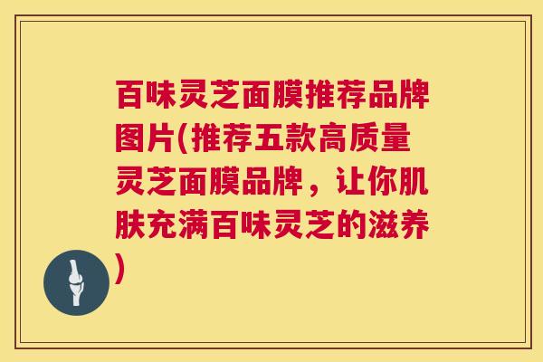 百味灵芝面膜推荐品牌图片(推荐五款高质量灵芝面膜品牌，让你肌肤充满百味灵芝的滋养)