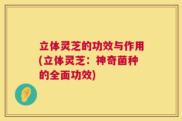 立体灵芝的功效与作用(立体灵芝：神奇菌种的全面功效)