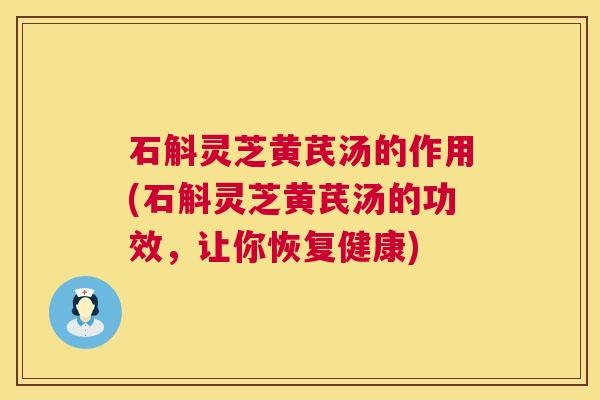 石斛灵芝黄芪汤的作用(石斛灵芝黄芪汤的功效，让你恢复健康)