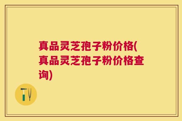 真品灵芝孢子粉价格(真品灵芝孢子粉价格查询)