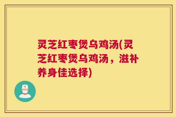 灵芝红枣煲乌鸡汤(灵芝红枣煲乌鸡汤，滋补养身佳选择)