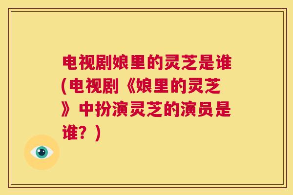 电视剧娘里的灵芝是谁(电视剧《娘里的灵芝》中扮演灵芝的演员是谁？)